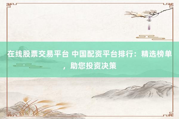 在线股票交易平台 中国配资平台排行：精选榜单，助您投资决策