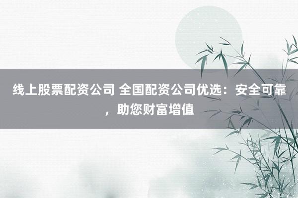 线上股票配资公司 全国配资公司优选：安全可靠，助您财富增值