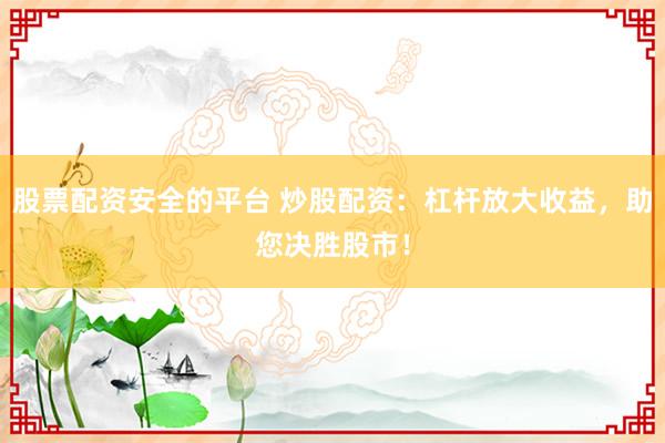 股票配资安全的平台 炒股配资：杠杆放大收益，助您决胜股市！