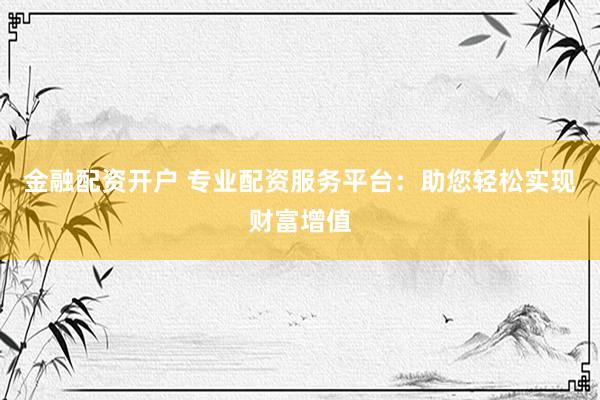 金融配资开户 专业配资服务平台：助您轻松实现财富增值