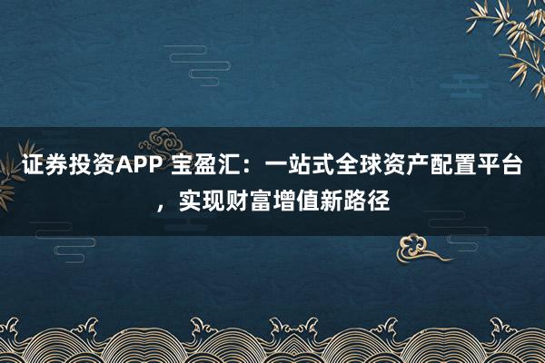 证券投资APP 宝盈汇：一站式全球资产配置平台，实现财富增值新路径