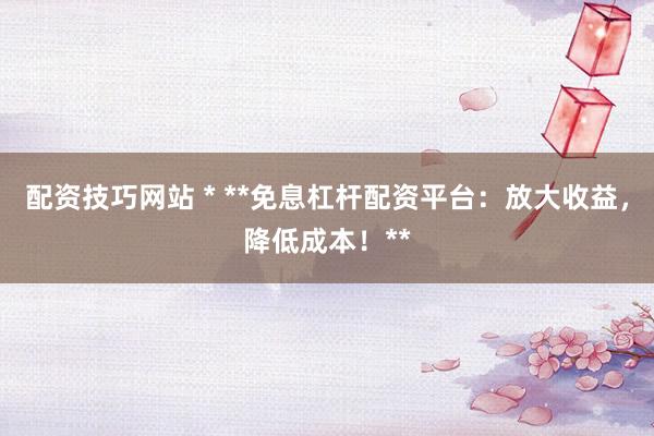 配资技巧网站 * **免息杠杆配资平台：放大收益，降低成本！**