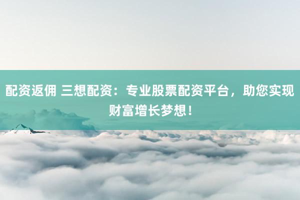 配资返佣 三想配资：专业股票配资平台，助您实现财富增长梦想！