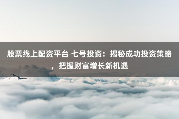 股票线上配资平台 七号投资：揭秘成功投资策略，把握财富增长新机遇