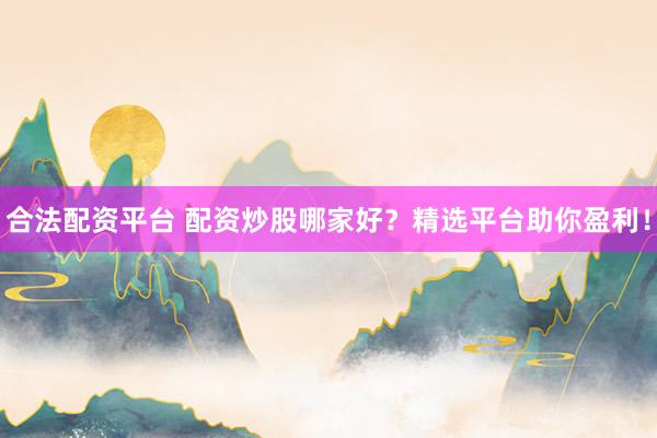 合法配资平台 配资炒股哪家好？精选平台助你盈利！