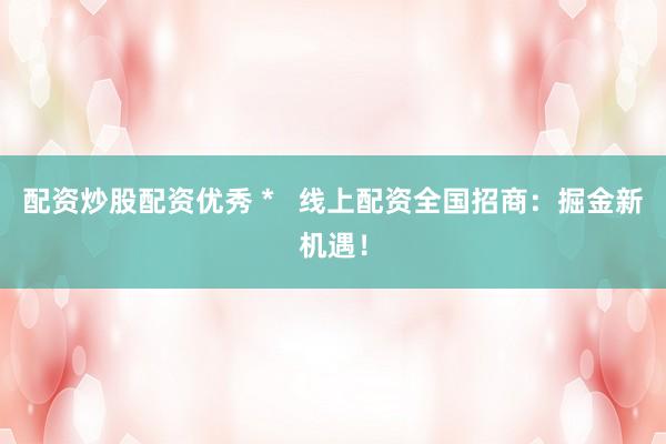 配资炒股配资优秀 *   线上配资全国招商：掘金新机遇！