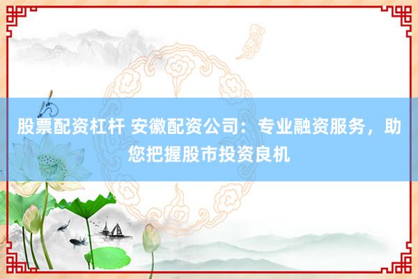 股票配资杠杆 安徽配资公司：专业融资服务，助您把握股市投资良机
