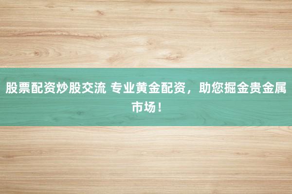 股票配资炒股交流 专业黄金配资，助您掘金贵金属市场！