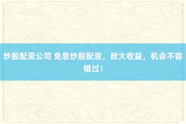 炒股配资公司 免息炒股配资，放大收益，机会不容错过！