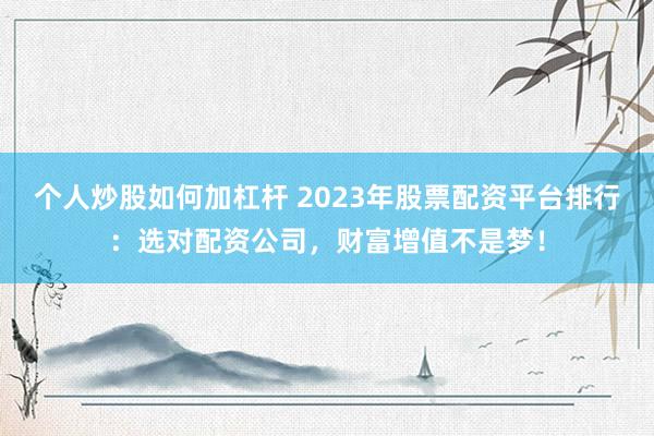 个人炒股如何加杠杆 2023年股票配资平台排行：选对配资公司，财富增值不是梦！