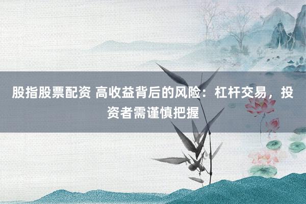 股指股票配资 高收益背后的风险：杠杆交易，投资者需谨慎把握