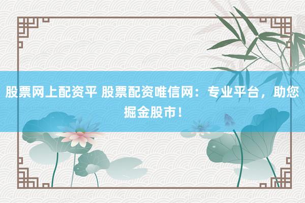 股票网上配资平 股票配资唯信网：专业平台，助您掘金股市！