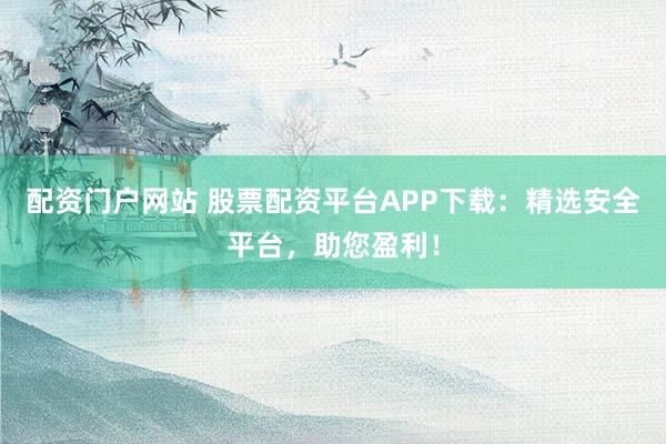 配资门户网站 股票配资平台APP下载：精选安全平台，助您盈利！