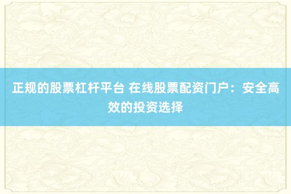正规的股票杠杆平台 在线股票配资门户：安全高效的投资选择