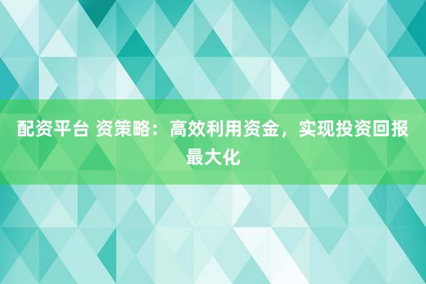 配资平台 资策略：高效利用资金，实现投资回报最大化