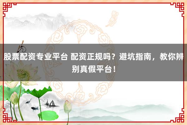股票配资专业平台 配资正规吗？避坑指南，教你辨别真假平台！