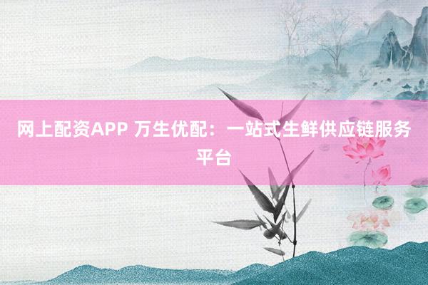 网上配资APP 万生优配：一站式生鲜供应链服务平台