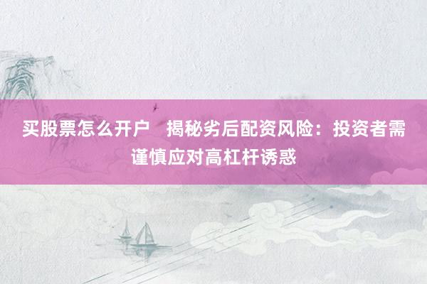 买股票怎么开户   揭秘劣后配资风险：投资者需谨慎应对高杠杆诱惑