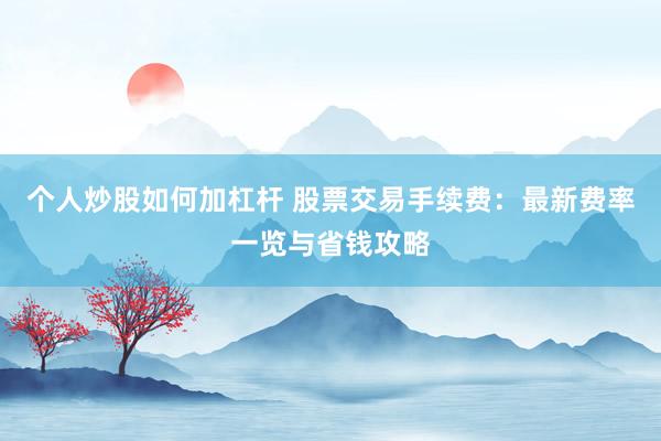 个人炒股如何加杠杆 股票交易手续费：最新费率一览与省钱攻略