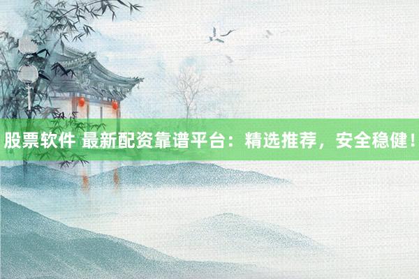 股票软件 最新配资靠谱平台：精选推荐，安全稳健！