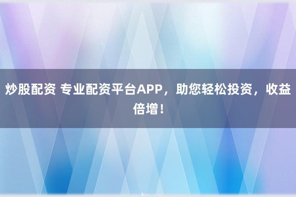炒股配资 专业配资平台APP，助您轻松投资，收益倍增！