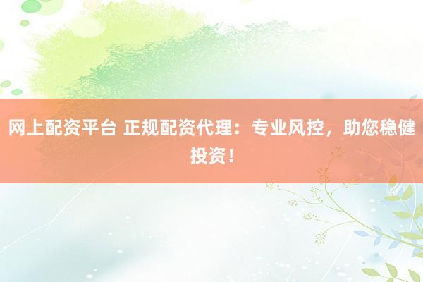 网上配资平台 正规配资代理：专业风控，助您稳健投资！