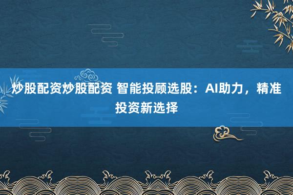 炒股配资炒股配资 智能投顾选股：AI助力，精准投资新选择
