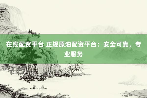 在线配资平台 正规原油配资平台：安全可靠，专业服务