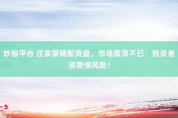 炒股平台 庄家狠砸配资盘，市场震荡不已，投资者须警惕风险！