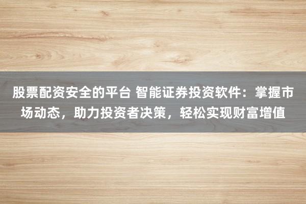 股票配资安全的平台 智能证券投资软件：掌握市场动态，助力投资者决策，轻松实现财富增值