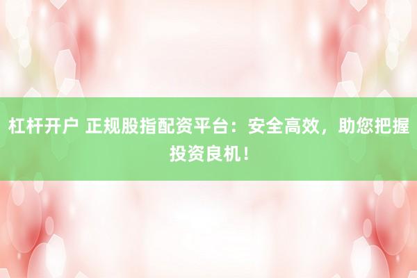 杠杆开户 正规股指配资平台：安全高效，助您把握投资良机！
