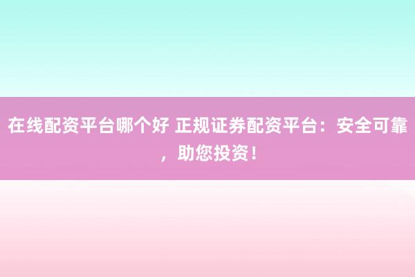 在线配资平台哪个好 正规证券配资平台：安全可靠，助您投资！