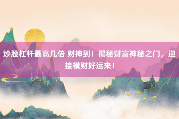 炒股杠杆最高几倍 财神到！揭秘财富神秘之门，迎接横财好运来！