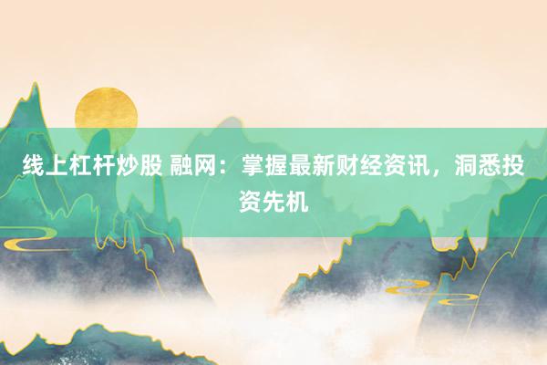 线上杠杆炒股 融网：掌握最新财经资讯，洞悉投资先机
