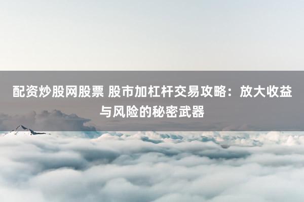配资炒股网股票 股市加杠杆交易攻略：放大收益与风险的秘密武器