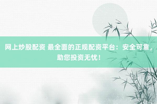 网上炒股配资 最全面的正规配资平台：安全可靠，助您投资无忧！