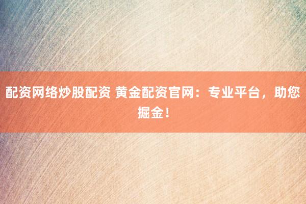 配资网络炒股配资 黄金配资官网：专业平台，助您掘金！