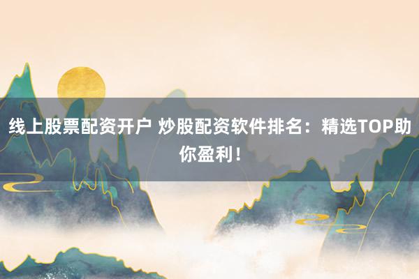 线上股票配资开户 炒股配资软件排名：精选TOP助你盈利！