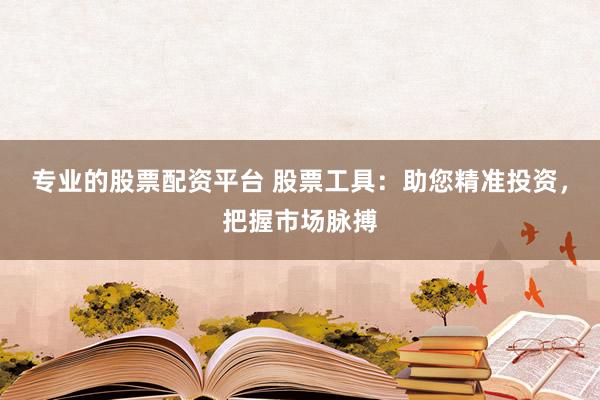 专业的股票配资平台 股票工具：助您精准投资，把握市场脉搏