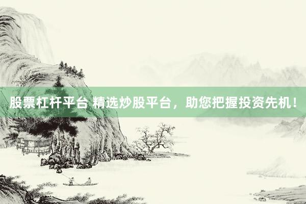 股票杠杆平台 精选炒股平台，助您把握投资先机！