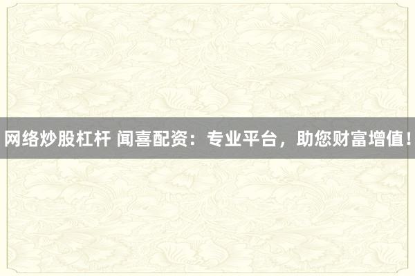 网络炒股杠杆 闻喜配资：专业平台，助您财富增值！