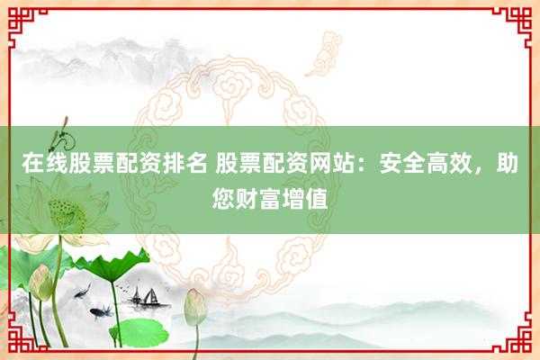 在线股票配资排名 股票配资网站：安全高效，助您财富增值