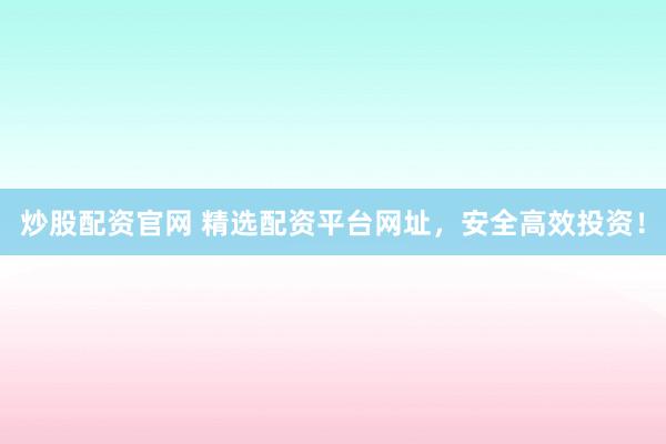 炒股配资官网 精选配资平台网址，安全高效投资！