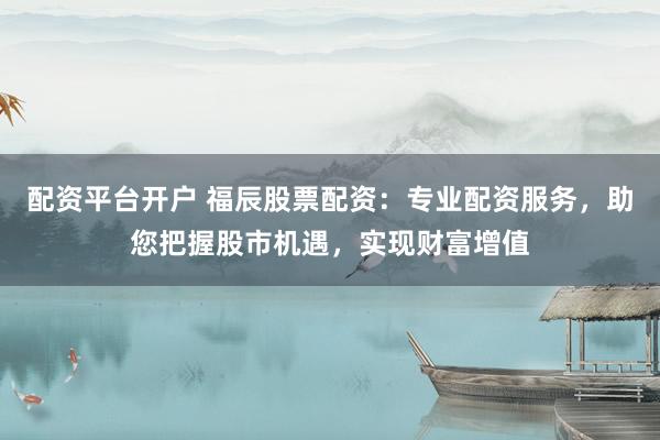配资平台开户 福辰股票配资：专业配资服务，助您把握股市机遇，实现财富增值