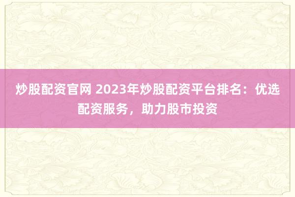 炒股配资官网 2023年炒股配资平台排名：优选配资服务，助力股市投资