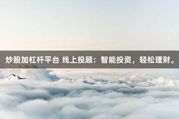炒股加杠杆平台 线上投顾：智能投资，轻松理财。