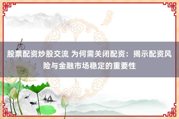 股票配资炒股交流 为何需关闭配资：揭示配资风险与金融市场稳定的重要性