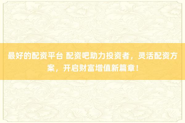 最好的配资平台 配资吧助力投资者，灵活配资方案，开启财富增值新篇章！