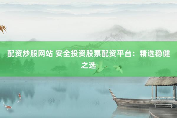 配资炒股网站 安全投资股票配资平台：精选稳健之选