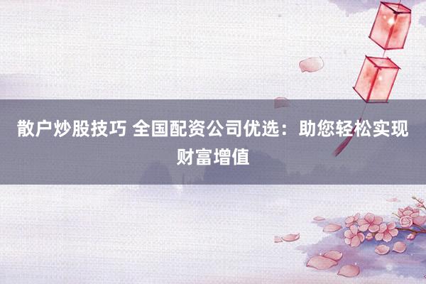 散户炒股技巧 全国配资公司优选：助您轻松实现财富增值